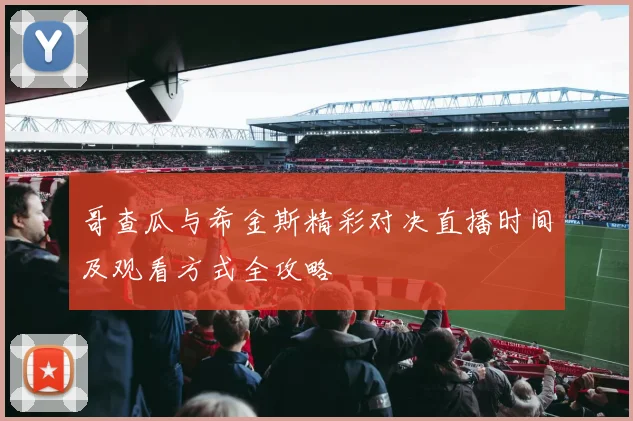 哥查瓜与希金斯精彩对决直播时间及观看方式全攻略