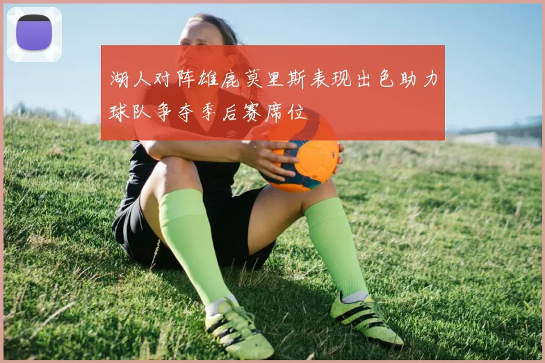 湖人对阵雄鹿莫里斯表现出色助力球队争夺季后赛席位