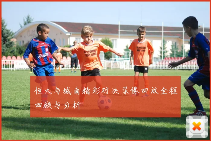 恒大与城南精彩对决录像回放全程回顾与分析