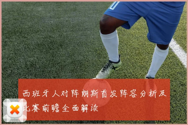 西班牙人对阵朗斯首发阵容分析及比赛前瞻全面解读
