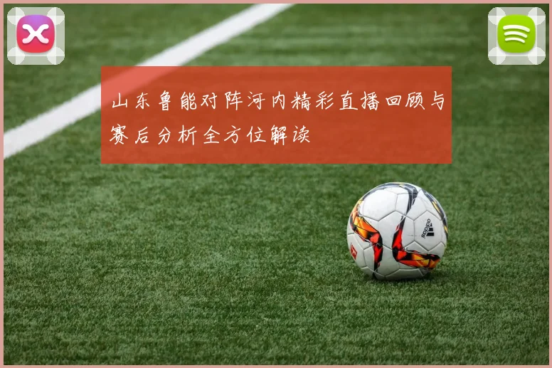 山东鲁能对阵河内精彩直播回顾与赛后分析全方位解读