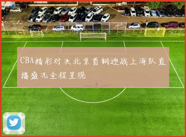 CBA精彩对决北京首钢迎战上海队直播盛况全程呈现