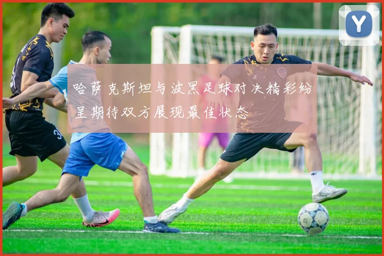哈萨克斯坦与波黑足球对决精彩纷呈期待双方展现最佳状态