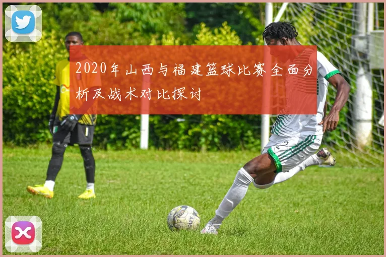 2020年山西与福建篮球比赛全面分析及战术对比探讨