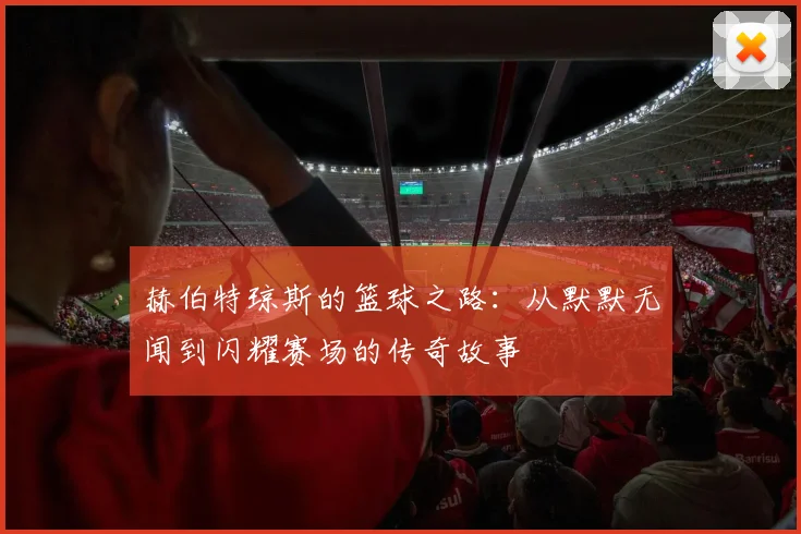 赫伯特琼斯的篮球之路：从默默无闻到闪耀赛场的传奇故事