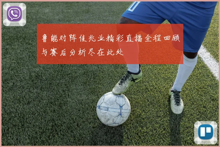 鲁能对阵佳兆业精彩直播全程回顾与赛后分析尽在此处