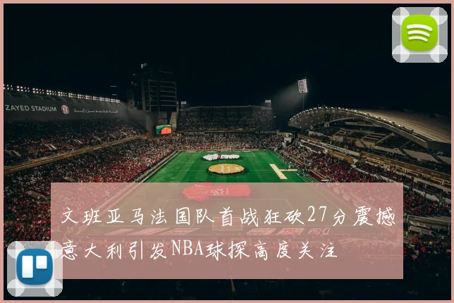 文班亚马法国队首战狂砍27分震撼意大利引发NBA球探高度关注