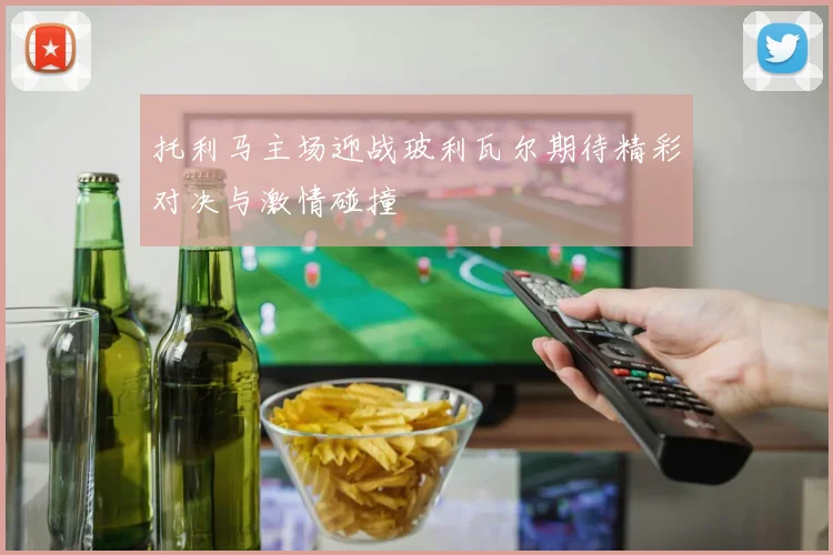 托利马主场迎战玻利瓦尔期待精彩对决与激情碰撞