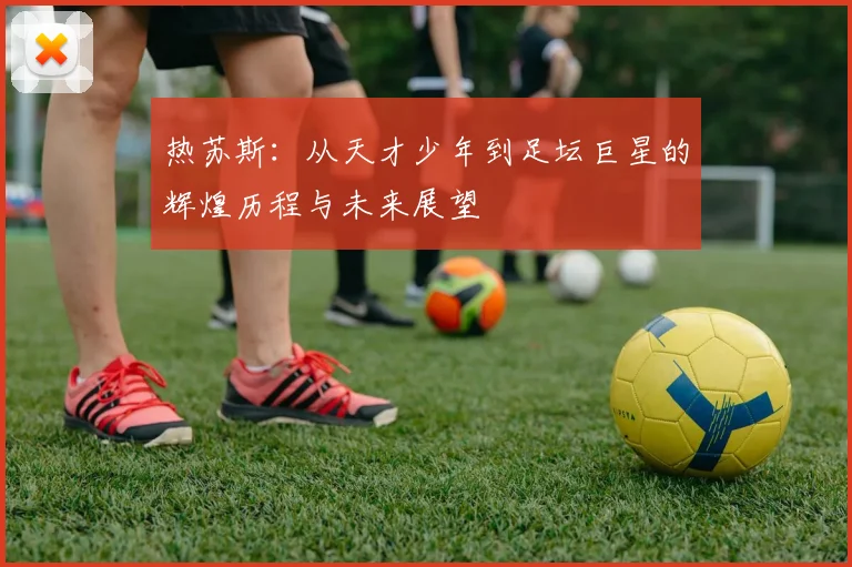 热苏斯：从天才少年到足坛巨星的辉煌历程与未来展望