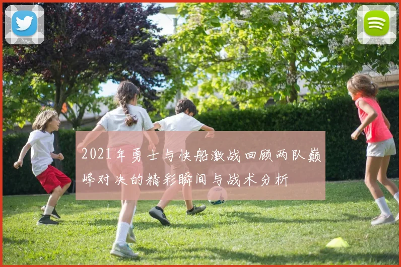 2021年勇士与快船激战回顾两队巅峰对决的精彩瞬间与战术分析