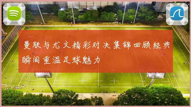 曼联与尤文精彩对决集锦回顾经典瞬间重温足球魅力