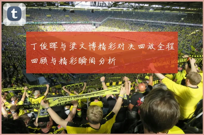 丁俊晖与梁文博精彩对决回放全程回顾与精彩瞬间分析