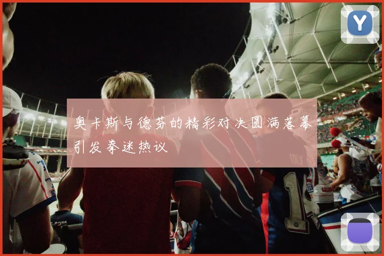 奥卡斯与德芬的精彩对决圆满落幕引发拳迷热议