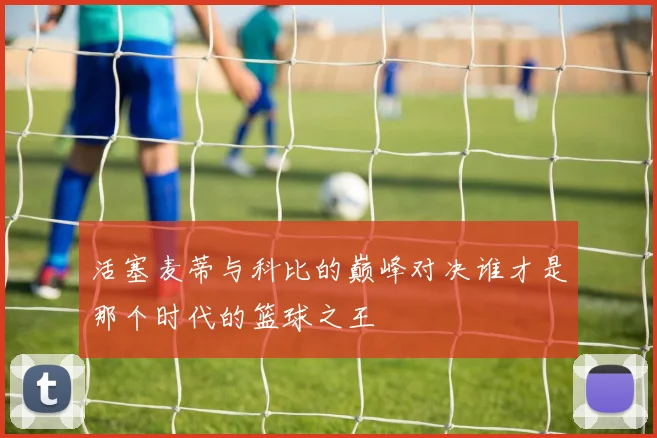 活塞麦蒂与科比的巅峰对决谁才是那个时代的篮球之王