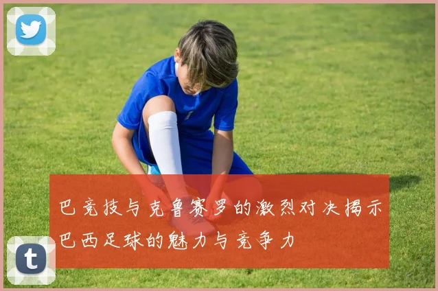 巴竞技与克鲁赛罗的激烈对决揭示巴西足球的魅力与竞争力