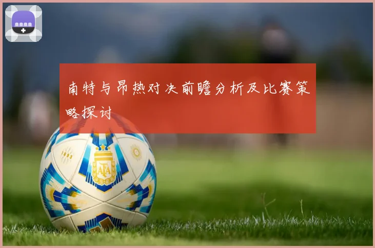 南特与昂热对决前瞻分析及比赛策略探讨