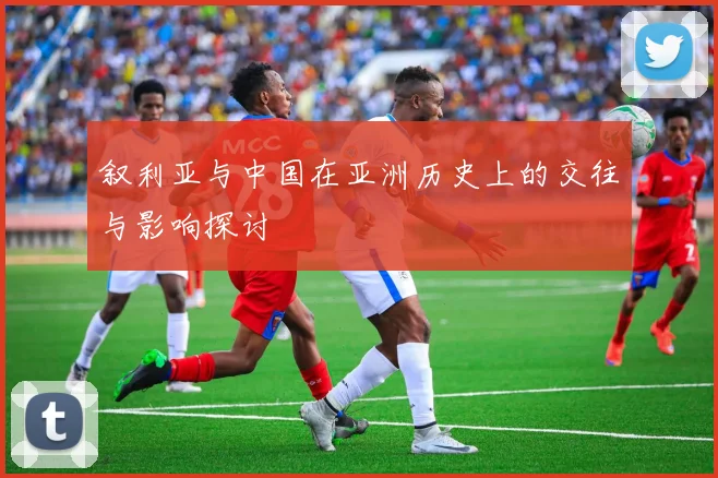 叙利亚与中国在亚洲历史上的交往与影响探讨