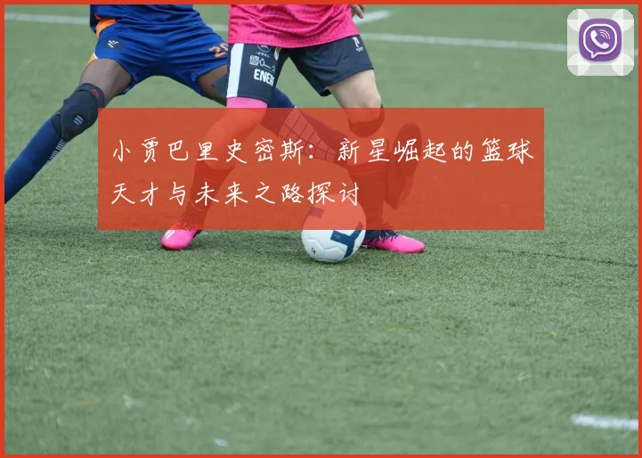 小贾巴里史密斯：新星崛起的篮球天才与未来之路探讨