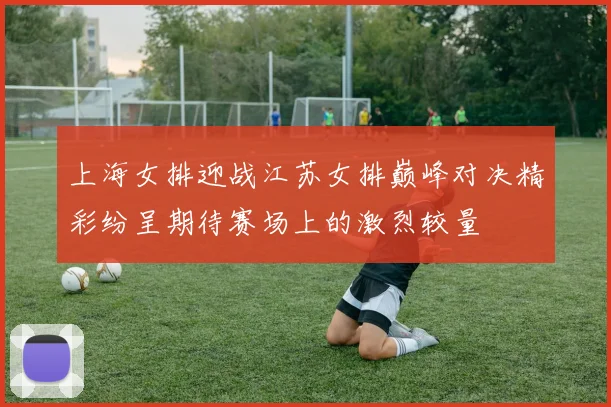 上海女排迎战江苏女排巅峰对决精彩纷呈期待赛场上的激烈较量
