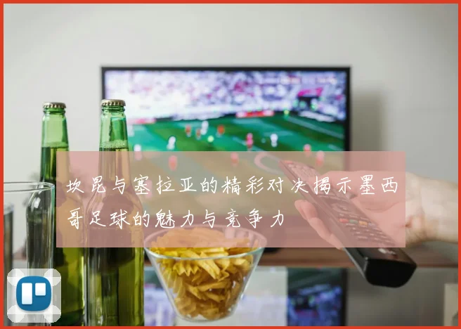 坎昆与塞拉亚的精彩对决揭示墨西哥足球的魅力与竞争力