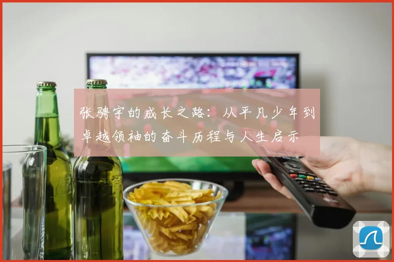 张骋宇的成长之路：从平凡少年到卓越领袖的奋斗历程与人生启示