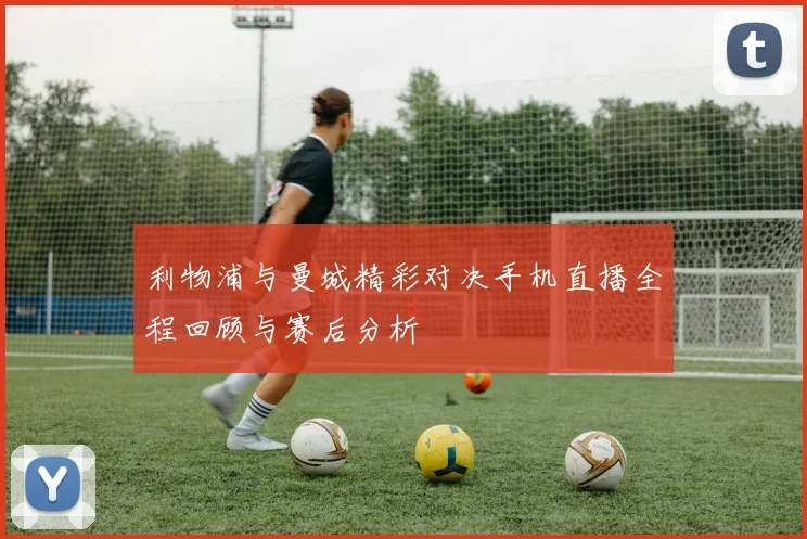 利物浦与曼城精彩对决手机直播全程回顾与赛后分析
