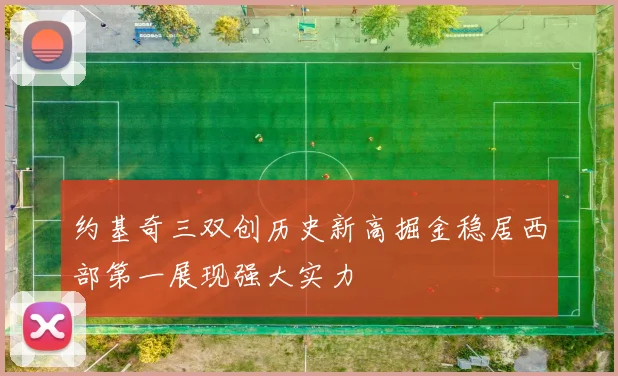 约基奇三双创历史新高掘金稳居西部第一展现强大实力