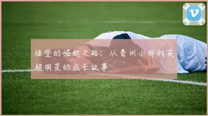 福登的崛起之路：从青训小将到英超明星的成长故事