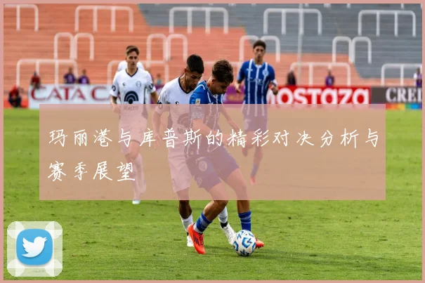 玛丽港与库普斯的精彩对决分析与赛季展望