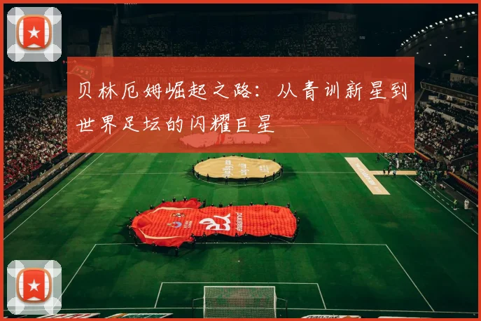 贝林厄姆崛起之路：从青训新星到世界足坛的闪耀巨星